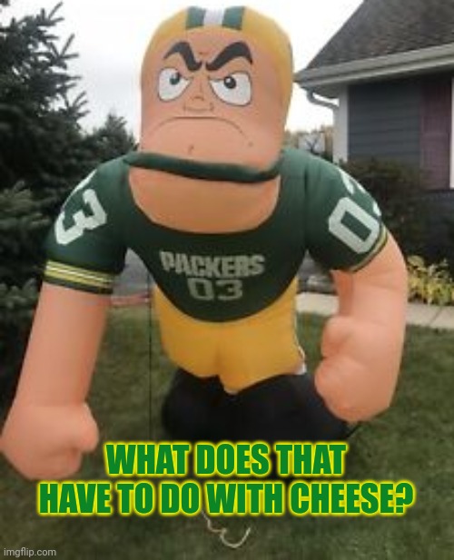 green bay packers | WHAT DOES THAT HAVE TO DO WITH CHEESE? | image tagged in green bay packers | made w/ Imgflip meme maker