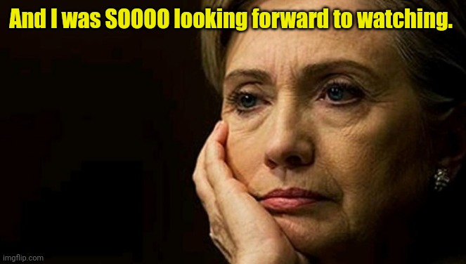 Sad Hillary | And I was SOOOO looking forward to watching. | image tagged in sad hillary | made w/ Imgflip meme maker
