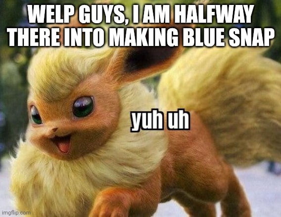 flareon yuh uh | WELP GUYS, I AM HALFWAY THERE INTO MAKING BLUE SNAP | image tagged in flareon yuh uh | made w/ Imgflip meme maker