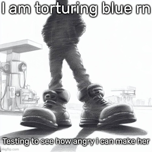 Big shoes | I am torturing blue rn; Testing to see how angry i can make her | image tagged in big shoes | made w/ Imgflip meme maker