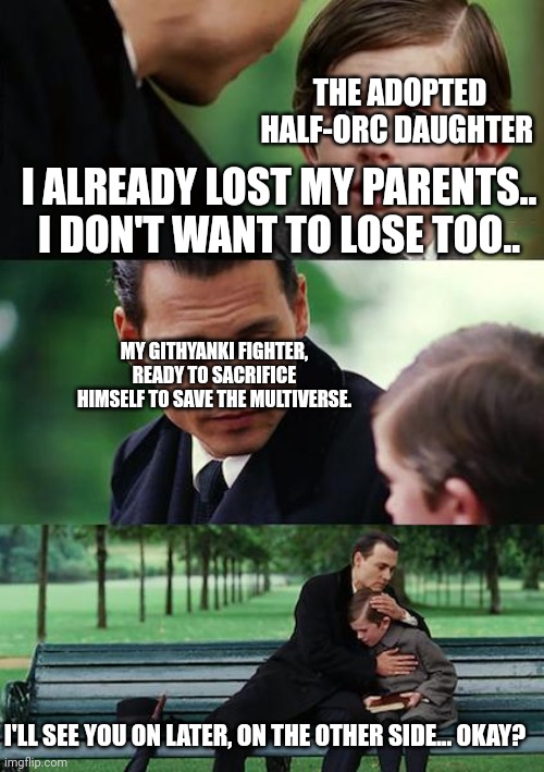 Tearful goodbye. | THE ADOPTED HALF-ORC DAUGHTER; I ALREADY LOST MY PARENTS.. I DON'T WANT TO LOSE TOO.. MY GITHYANKI FIGHTER, READY TO SACRIFICE HIMSELF TO SAVE THE MULTIVERSE. I'LL SEE YOU ON LATER, ON THE OTHER SIDE... OKAY? | image tagged in memes,finding neverland,dungeons and dragons | made w/ Imgflip meme maker