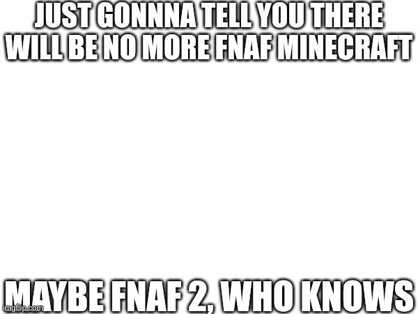 No More | JUST GONNNA TELL YOU THERE WILL BE NO MORE FNAF MINECRAFT; MAYBE FNAF 2, WHO KNOWS | image tagged in fnaf | made w/ Imgflip meme maker