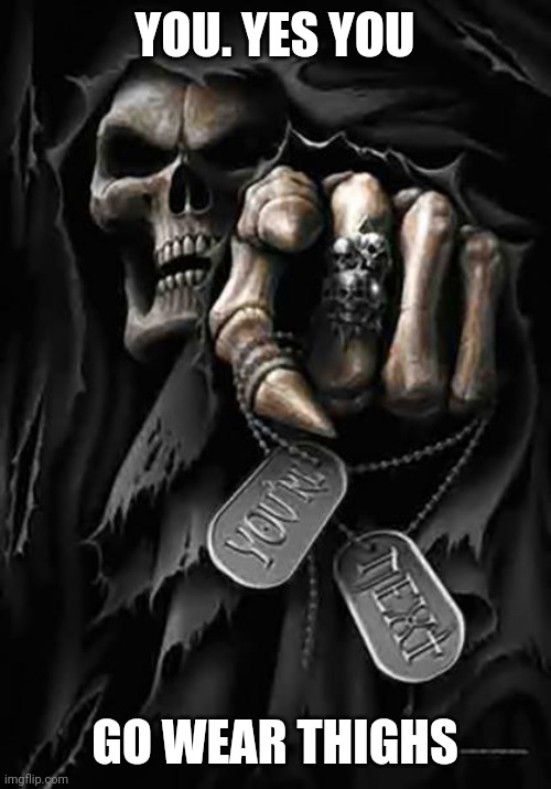 Grim Reaper | YOU. YES YOU GO WEAR THIGHS | image tagged in grim reaper | made w/ Imgflip meme maker