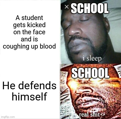 School ² | SCHOOL; A student gets kicked on the face and is coughing up blood; SCHOOL; He defends himself | image tagged in memes,sleeping shaq | made w/ Imgflip meme maker