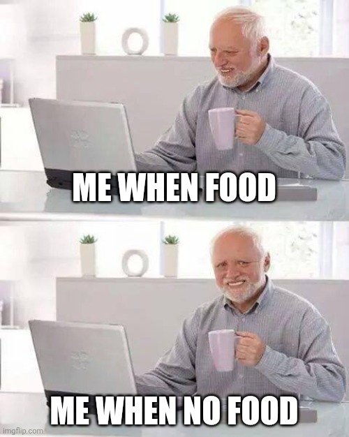 Hide the Pain Harold | ME WHEN FOOD; ME WHEN NO FOOD | image tagged in memes,hide the pain harold | made w/ Imgflip meme maker