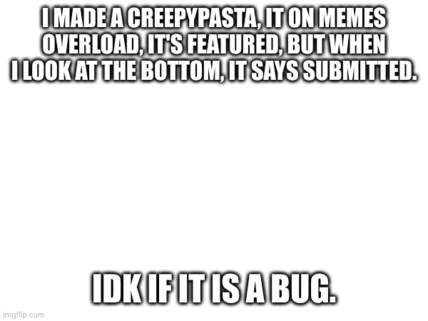 I MADE A CREEPYPASTA, IT ON MEMES OVERLOAD, IT'S FEATURED, BUT WHEN I LOOK AT THE BOTTOM, IT SAYS SUBMITTED. IDK IF IT IS A BUG. | made w/ Imgflip meme maker