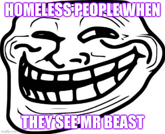Troll Face | HOMELESS PEOPLE WHEN; THEY SEE MR BEAST | image tagged in memes,troll face | made w/ Imgflip meme maker