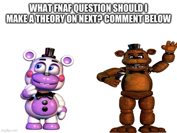 ??? | WHAT FNAF QUESTION SHOULD I MAKE A THEORY ON NEXT? COMMENT BELOW | made w/ Imgflip meme maker