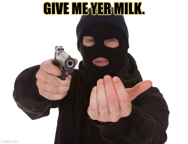 robbery | GIVE ME YER MILK. | image tagged in robbery | made w/ Imgflip meme maker