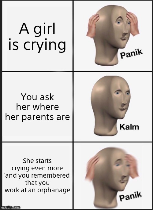 Panik Kalm Panik | A girl is crying; You ask her where her parents are; She starts crying even more and you remembered that you work at an orphanage | image tagged in memes,panik kalm panik | made w/ Imgflip meme maker