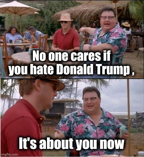 Time to give up your TDS | No one cares if you hate Donald Trump , It's about you now | image tagged in memes,see nobody cares,leadership,alright gentlemen we need a new idea,america first,government corruption | made w/ Imgflip meme maker