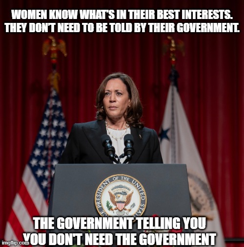 The government telling you you don't need the government | WOMEN KNOW WHAT’S IN THEIR BEST INTERESTS. THEY DON’T NEED TO BE TOLD BY THEIR GOVERNMENT. THE GOVERNMENT TELLING YOU YOU DON'T NEED THE GOVERNMENT | image tagged in kamala harris,abortion | made w/ Imgflip meme maker