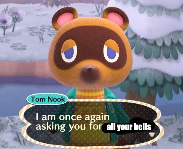 tom nook i am asking for your bells | all your bells | image tagged in tom nook i am asking for your bells | made w/ Imgflip meme maker