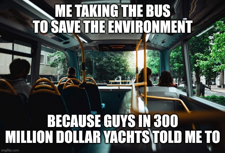 Do you realize how crazy that sounds? | ME TAKING THE BUS TO SAVE THE ENVIRONMENT; BECAUSE GUYS IN 300 MILLION DOLLAR YACHTS TOLD ME TO | image tagged in bus ride | made w/ Imgflip meme maker