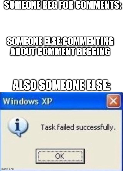 it would so much happen | SOMEONE BEG FOR COMMENTS:; SOMEONE ELSE:COMMENTING ABOUT COMMENT BEGGING; ALSO SOMEONE ELSE: | image tagged in blank white template,task failed successfully | made w/ Imgflip meme maker