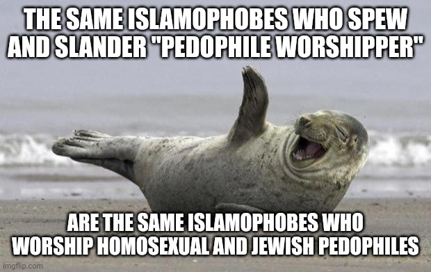 "Accuse the Other Side of Which You Are Guilty of" Truer Words Were Never Spoken | THE SAME ISLAMOPHOBES WHO SPEW AND SLANDER "PEDOPHILE WORSHIPPER"; ARE THE SAME ISLAMOPHOBES WHO WORSHIP HOMOSEXUAL AND JEWISH PEDOPHILES | image tagged in laughing seal,pedophile,jews,lgbtq,islamophobia,worship | made w/ Imgflip meme maker