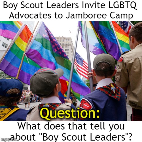 BIZARRO World!!!! | Boy Scout Leaders Invite LGBTQ 
Advocates to Jamboree Camp; Question:; What does that tell you about "Boy Scout Leaders"? | image tagged in politics,boy scouts,boys will be boys,leadership,sicko mode,liberalism | made w/ Imgflip meme maker