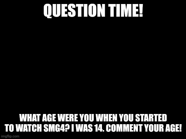 QUESTION TIME! WHAT AGE WERE YOU WHEN YOU STARTED TO WATCH SMG4? I WAS 14. COMMENT YOUR AGE! | made w/ Imgflip meme maker