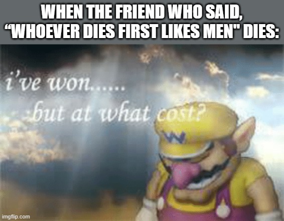I've won but at what cost? | WHEN THE FRIEND WHO SAID, “WHOEVER DIES FIRST LIKES MEN" DIES: | image tagged in i've won but at what cost,memes,dank memes | made w/ Imgflip meme maker