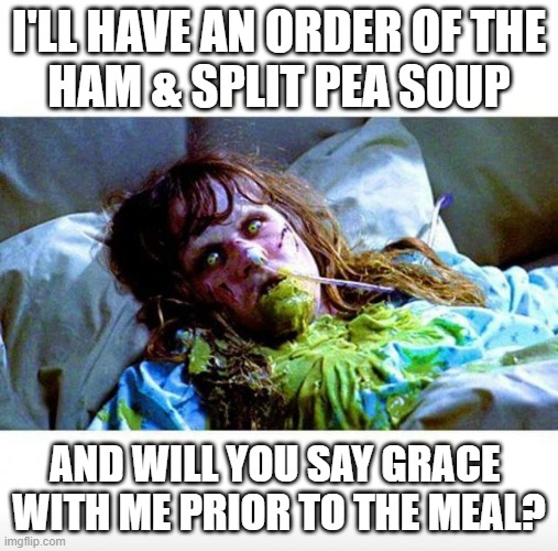 Exorcist sick | I'LL HAVE AN ORDER OF THE
HAM & SPLIT PEA SOUP AND WILL YOU SAY GRACE 
WITH ME PRIOR TO THE MEAL? | image tagged in exorcist sick | made w/ Imgflip meme maker