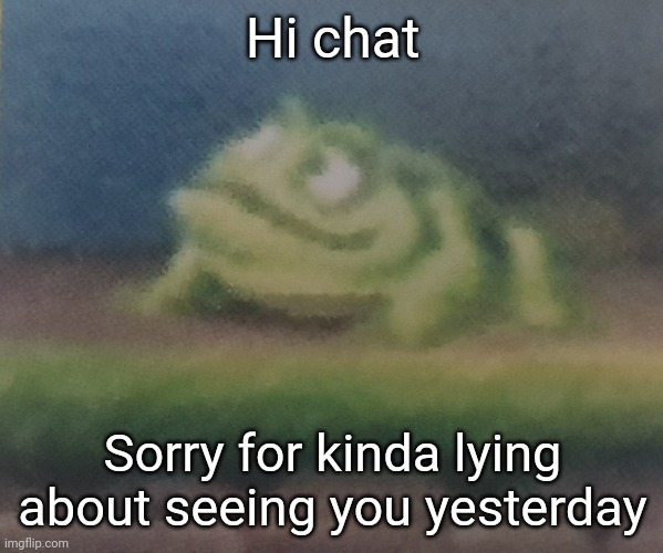 Frogoon | Hi chat; Sorry for kinda lying about seeing you yesterday | image tagged in frogoon | made w/ Imgflip meme maker