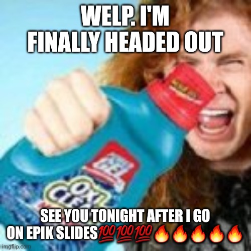 shitpost | WELP. I'M FINALLY HEADED OUT; SEE YOU TONIGHT AFTER I GO ON EPIK SLIDES💯💯💯🔥🔥🔥🔥🔥 | image tagged in shitpost | made w/ Imgflip meme maker