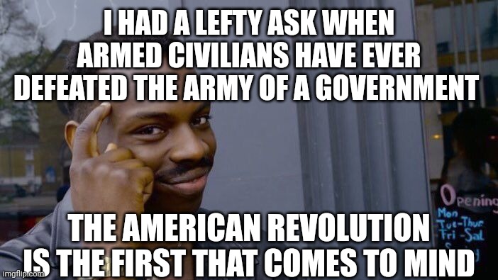 Roll Safe Think About It Meme | I HAD A LEFTY ASK WHEN ARMED CIVILIANS HAVE EVER DEFEATED THE ARMY OF A GOVERNMENT THE AMERICAN REVOLUTION IS THE FIRST THAT COMES TO MIND | image tagged in memes,roll safe think about it | made w/ Imgflip meme maker