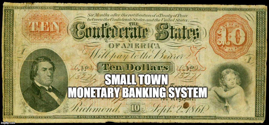 Confederate money | SMALL TOWN 
MONETARY BANKING SYSTEM | image tagged in confederate money | made w/ Imgflip meme maker