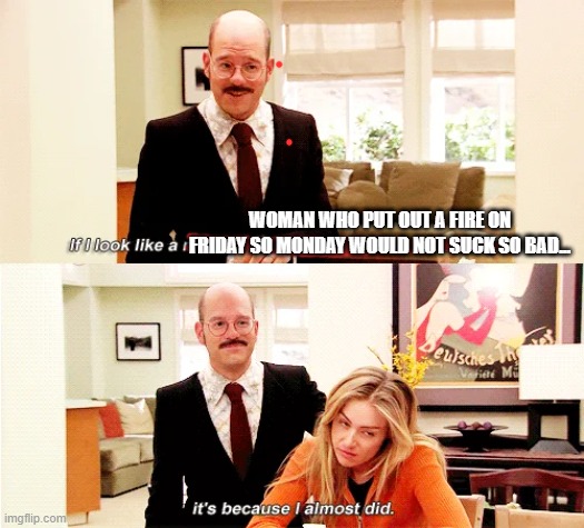 WOMAN WHO PUT OUT A FIRE ON FRIDAY SO MONDAY WOULD NOT SUCK SO BAD... | image tagged in arrested development | made w/ Imgflip meme maker