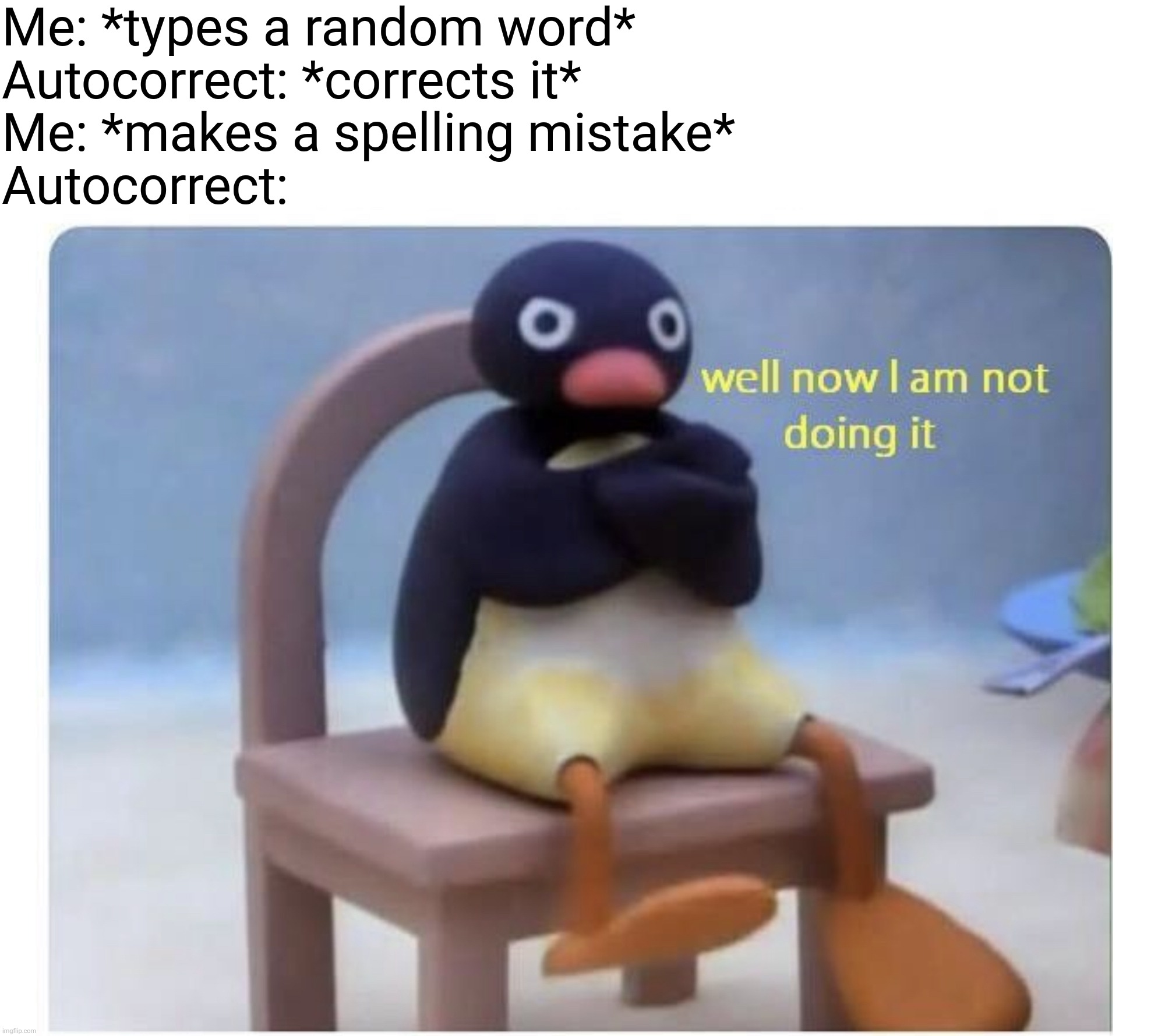 I swear this happens to me all the time | Me: *types a random word*
Autocorrect: *corrects it*
Me: *makes a spelling mistake*
Autocorrect: | image tagged in well now i am not doing it,autocorrect,memes,well now i'm not doing it | made w/ Imgflip meme maker