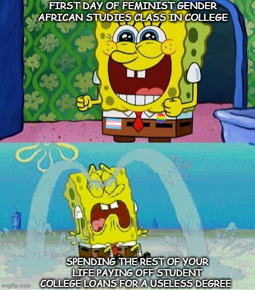 spongebob happy and sad | FIRST DAY OF FEMINIST GENDER AFRICAN STUDIES CLASS IN COLLEGE; SPENDING THE REST OF YOUR LIFE PAYING OFF STUDENT COLLEGE LOANS FOR A USELESS DEGREE | image tagged in spongebob happy and sad | made w/ Imgflip meme maker