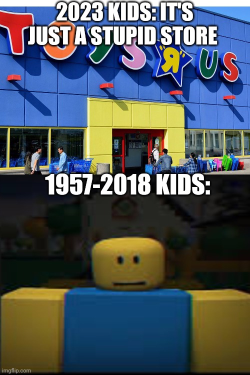 Who remembers? | 2023 KIDS: IT'S JUST A STUPID STORE; 1957-2018 KIDS: | image tagged in toys r us,sad,memes,nostalgia | made w/ Imgflip meme maker