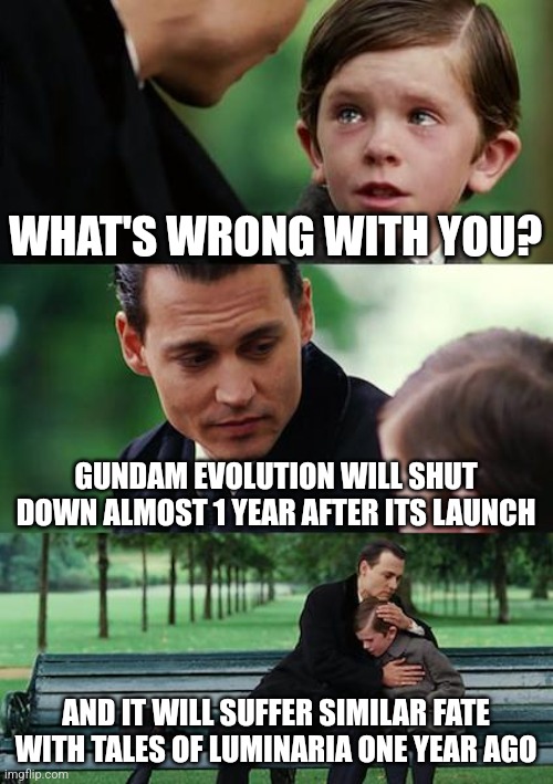 Comforting a Gundam fanboy during Gundam Evolution's shutdown | WHAT'S WRONG WITH YOU? GUNDAM EVOLUTION WILL SHUT DOWN ALMOST 1 YEAR AFTER ITS LAUNCH; AND IT WILL SUFFER SIMILAR FATE WITH TALES OF LUMINARIA ONE YEAR AGO | image tagged in memes,finding neverland,gundam | made w/ Imgflip meme maker