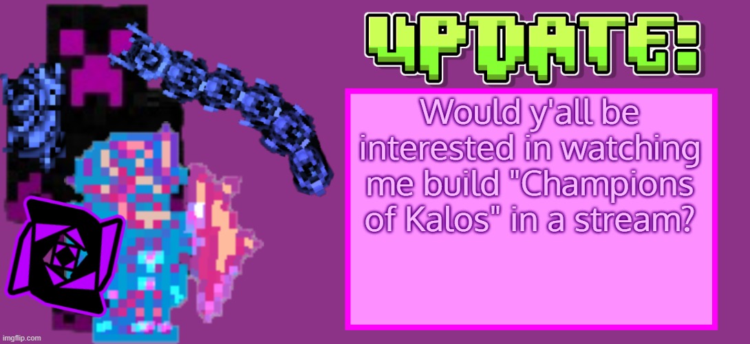 If a couple of people are interested, I probably will today | Would y'all be interested in watching me build "Champions of Kalos" in a stream? | image tagged in serenator_update | made w/ Imgflip meme maker