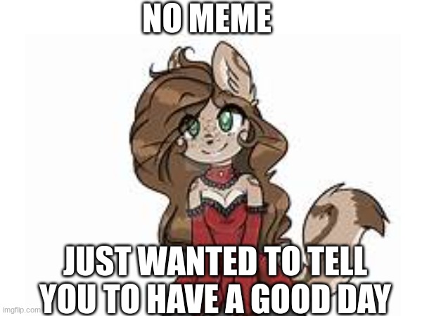 fr | NO MEME; JUST WANTED TO TELL YOU TO HAVE A GOOD DAY | image tagged in furry,cute,have a good day,oh wow are you actually reading these tags | made w/ Imgflip meme maker