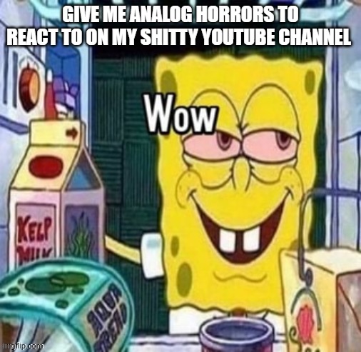 also scary free or roblox games and allat  | GIVE ME ANALOG HORRORS TO REACT TO ON MY SHITTY YOUTUBE CHANNEL | image tagged in wow bob | made w/ Imgflip meme maker