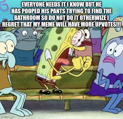 I will get more upvotes then you | EVERYONE NEEDS IT I KNOW BUT HE HAS POOPED HIS PANTS TRYING TO FIND THE BATHROOM SO DO NOT DO IT OTHERWIZE I REGRET THAT MY MEME WILL HAVE MORE UPVOTES!!! | image tagged in spongebob yelling | made w/ Imgflip meme maker