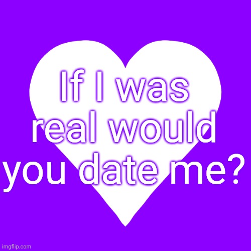 ((ceases to exist)) | If I was real would you date me? | image tagged in white heart purple background | made w/ Imgflip meme maker