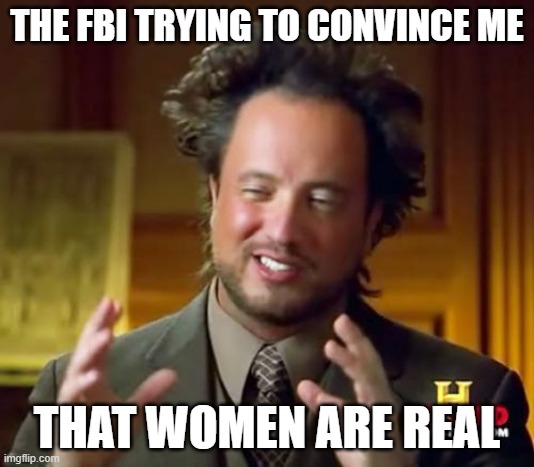 They are not real, its just facts | THE FBI TRYING TO CONVINCE ME; THAT WOMEN ARE REAL | image tagged in memes,ancient aliens,women | made w/ Imgflip meme maker