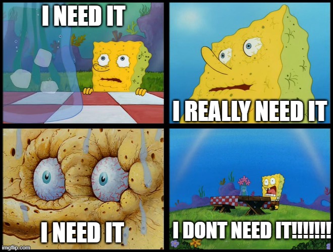 Spongebob - "I Don't Need It" (by Henry-C) | I NEED IT; I REALLY NEED IT; I DONT NEED IT!!!!!!! I NEED IT | image tagged in spongebob - i don't need it by henry-c | made w/ Imgflip meme maker