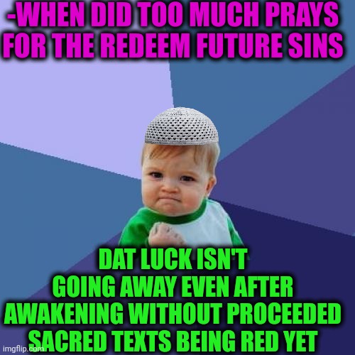 -Too lucky, sparkle. | -WHEN DID TOO MUCH PRAYS FOR THE REDEEM FUTURE SINS; DAT LUCK ISN'T GOING AWAY EVEN AFTER AWAKENING WITHOUT PROCEEDED SACRED TEXTS BEING RED YET | image tagged in memes,success kid,foreign policy,god religion universe,thoughts and prayers,good luck brian | made w/ Imgflip meme maker