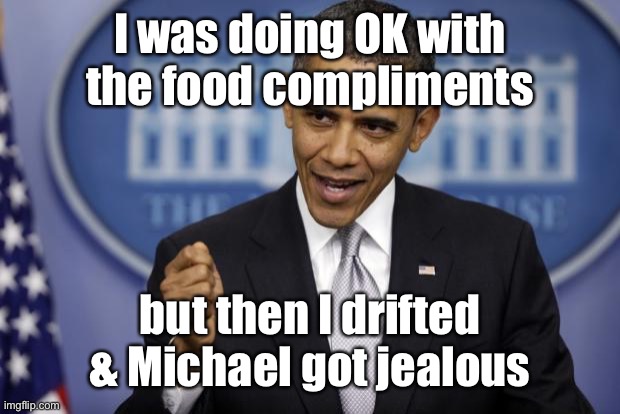 Barack Obama | I was doing OK with the food compliments but then I drifted & Michael got jealous | image tagged in barack obama | made w/ Imgflip meme maker