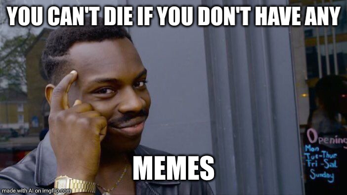 it's true | YOU CAN'T DIE IF YOU DON'T HAVE ANY; MEMES | image tagged in memes,roll safe think about it,true,so true,ai meme,funny | made w/ Imgflip meme maker