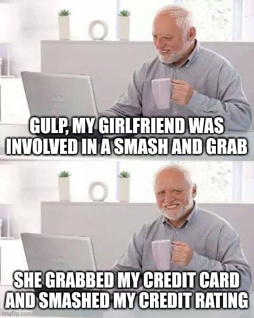 Hide the Pain Harold | GULP, MY GIRLFRIEND WAS INVOLVED IN A SMASH AND GRAB; SHE GRABBED MY CREDIT CARD AND SMASHED MY CREDIT RATING | image tagged in memes,hide the pain harold | made w/ Imgflip meme maker