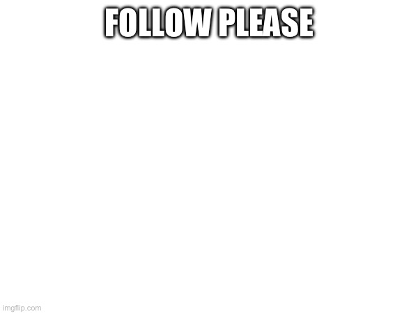 please i need you on memechat | FOLLOW PLEASE | image tagged in not upvote begging | made w/ Imgflip meme maker