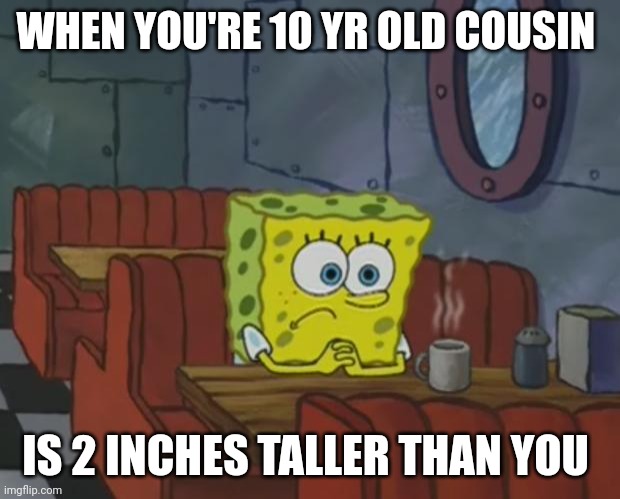 How does this happen? I mean, I know how it happens. But still, how?? | WHEN YOU'RE 10 YR OLD COUSIN; IS 2 INCHES TALLER THAN YOU | image tagged in spongebob waiting,spongebob,nickelodeon,family,cartoon | made w/ Imgflip meme maker