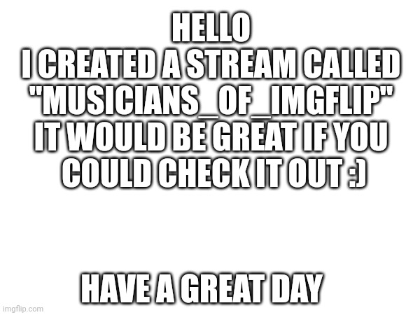 New stream | HELLO
I CREATED A STREAM CALLED
"MUSICIANS_OF_IMGFLIP"
IT WOULD BE GREAT IF YOU
 COULD CHECK IT OUT :); HAVE A GREAT DAY | image tagged in music,new stream,promotion,orchestra,band | made w/ Imgflip meme maker