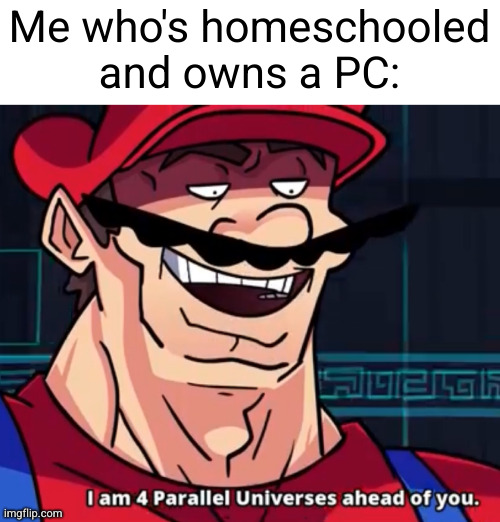 I Am 4 Parallel Universes Ahead Of You | Me who's homeschooled and owns a PC: | image tagged in i am 4 parallel universes ahead of you | made w/ Imgflip meme maker