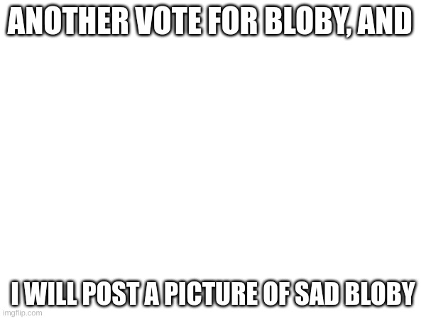 vote early vote often | ANOTHER VOTE FOR BLOBY, AND; I WILL POST A PICTURE OF SAD BLOBY | image tagged in memes | made w/ Imgflip meme maker