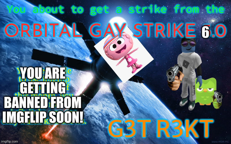 ORBITAL GAY STRIKE 5.0 | 6 YOU ARE GETTING BANNED FROM IMGFLIP SOON! | image tagged in orbital gay strike 5 0 | made w/ Imgflip meme maker